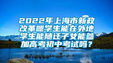 2022年上海市新政改革嗯学生能在外地学生能随迁子女能参加高考初中考试吗？