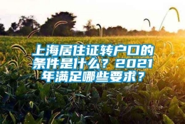 上海居住证转户口的条件是什么？2021年满足哪些要求？