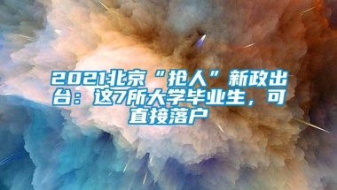 2021北京“抢人”新政出台：这7所大学毕业生，可直接落户