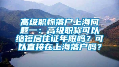 高级职称落户上海问题一：高级职称可以缩短居住证年限吗？可以直接在上海落户吗？