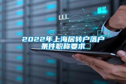 2022年上海居转户落户条件职称要求