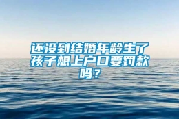 还没到结婚年龄生了孩子想上户口要罚款吗？