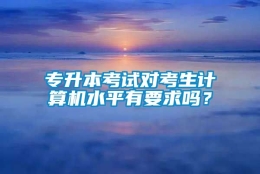 专升本考试对考生计算机水平有要求吗？