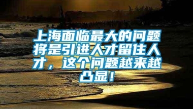 上海面临最大的问题将是引进人才留住人才，这个问题越来越凸显！