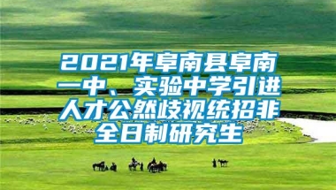 2021年阜南县阜南一中、实验中学引进人才公然歧视统招非全日制研究生