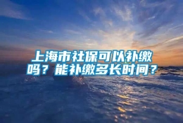 上海市社保可以补缴吗？能补缴多长时间？