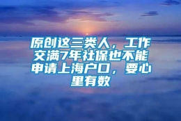 原创这三类人，工作交满7年社保也不能申请上海户口，要心里有数