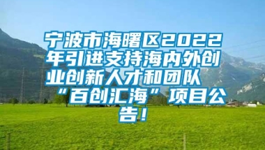 宁波市海曙区2022年引进支持海内外创业创新人才和团队“百创汇海”项目公告！