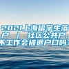 2021上海留学生落户 ｜ 社区公共户,不工作会被退户口吗？