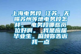 上海电务段 江苏，无锡苏州等地电务段怎样。 电务段哪些岗位好啊。 我是应届毕业生。麻烦你告诉我一点