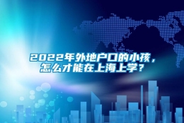 2022年外地户口的小孩，怎么才能在上海上学？