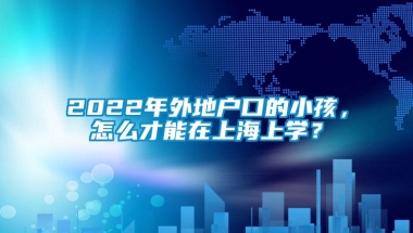 2022年外地户口的小孩，怎么才能在上海上学？