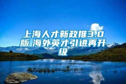 上海人才新政推3.0版　海外英才引进再升级