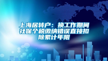 上海居转户：换工作期间社保个税缴纳错误直接扣除累计年限