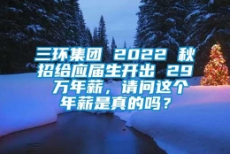 三环集团 2022 秋招给应届生开出 29 万年薪，请问这个年薪是真的吗？