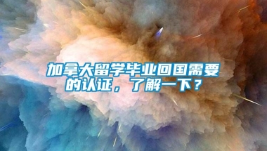 加拿大留学毕业回国需要的认证，了解一下？