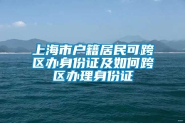 上海市户籍居民可跨区办身份证及如何跨区办理身份证