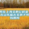 我在上海交的公积金，在山东临沂买房子可以用吗