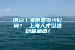 落户上海需要多少时间？ 上海人才引进绿色通道！