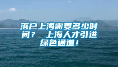 落户上海需要多少时间？ 上海人才引进绿色通道！