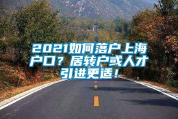 2021如何落户上海户口？居转户或人才引进更适！