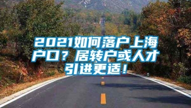 2021如何落户上海户口？居转户或人才引进更适！