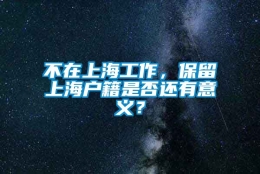 不在上海工作，保留上海户籍是否还有意义？