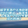 留学生落户上海政策2021截止，留学生上海落户2021年要多长时间？