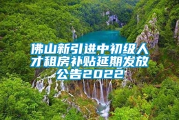 佛山新引进中初级人才租房补贴延期发放公告2022