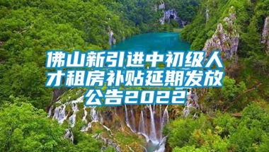 佛山新引进中初级人才租房补贴延期发放公告2022