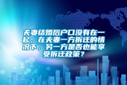 夫妻结婚后户口没有在一起，在夫妻一方拆迁的情况下，另一方是否也能享受拆迁政策？