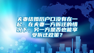 夫妻结婚后户口没有在一起，在夫妻一方拆迁的情况下，另一方是否也能享受拆迁政策？