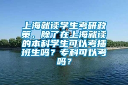 上海就读学生考研政策，除了在上海就读的本科学生可以考插班生吗？专科可以考吗？