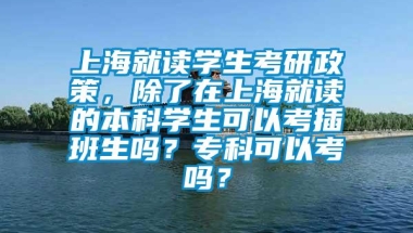 上海就读学生考研政策，除了在上海就读的本科学生可以考插班生吗？专科可以考吗？