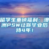 留学生重磅福利：澳洲PSW让你毕业后待4年！