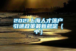 2021上海人才落户引进政策最新规定（中）