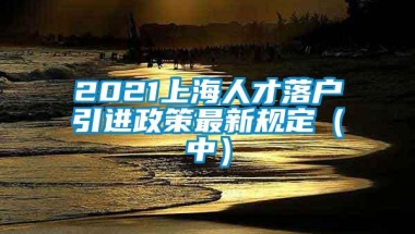 2021上海人才落户引进政策最新规定（中）