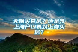 无锡买套房？还是等上海户口再到上海买房？