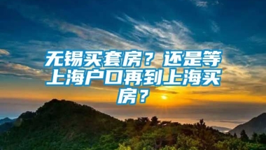 无锡买套房？还是等上海户口再到上海买房？