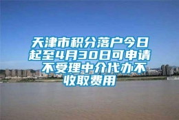 天津市积分落户今日起至4月30日可申请 不受理中介代办不收取费用