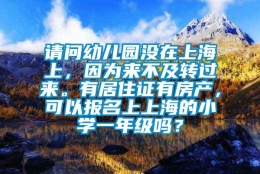 请问幼儿园没在上海上，因为来不及转过来。有居住证有房产，可以报名上上海的小学一年级吗？