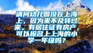 请问幼儿园没在上海上，因为来不及转过来。有居住证有房产，可以报名上上海的小学一年级吗？