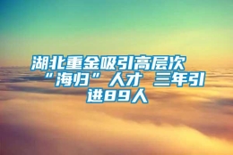 湖北重金吸引高层次“海归”人才 三年引进89人