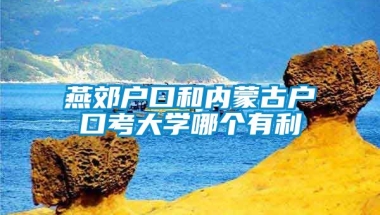 燕郊户口和内蒙古户口考大学哪个有利