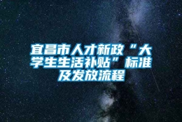 宜昌市人才新政“大学生生活补贴”标准及发放流程