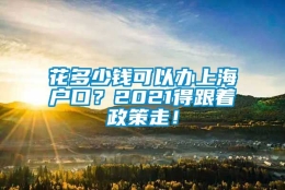 花多少钱可以办上海户口？2021得跟着政策走！