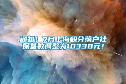 通知！7月上海积分落户社保基数调整为10338元！