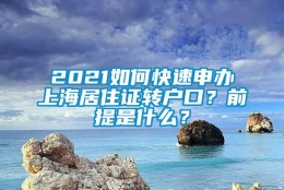 2021如何快速申办上海居住证转户口？前提是什么？