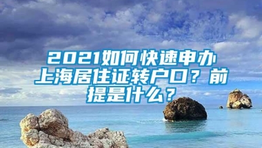 2021如何快速申办上海居住证转户口？前提是什么？