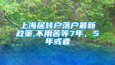 上海居转户落户最新政策,不用苦等7年，5年或者